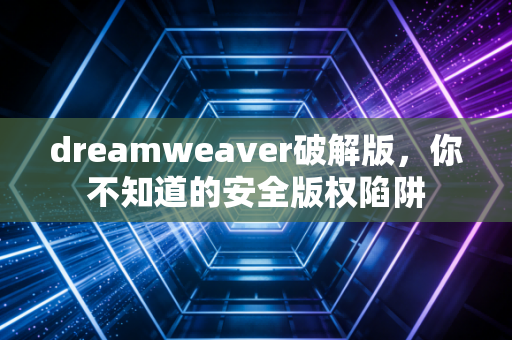 dreamweaver破解版，你不知道的安全版权陷阱