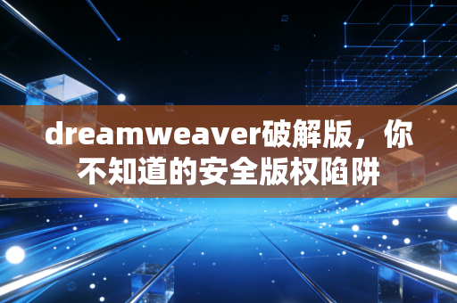 dreamweaver破解版，你不知道的安全版权陷阱