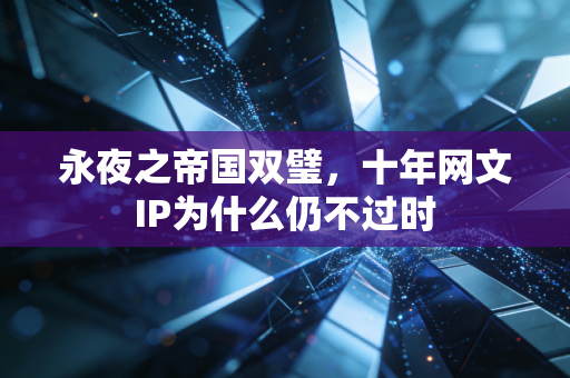 永夜之帝国双璧，十年网文IP为什么仍不过时