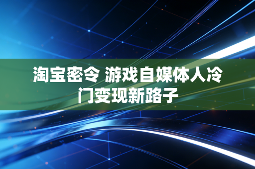 淘宝密令 游戏自媒体人冷门变现新路子