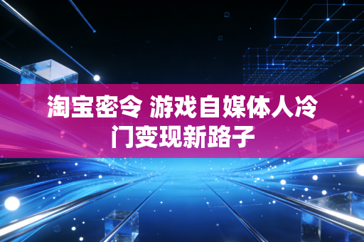 淘宝密令 游戏自媒体人冷门变现新路子