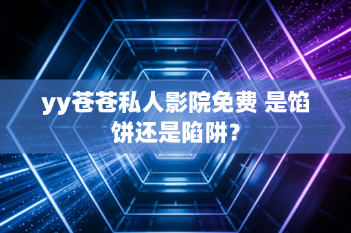 yy苍苍私人影院免费 是馅饼还是陷阱？