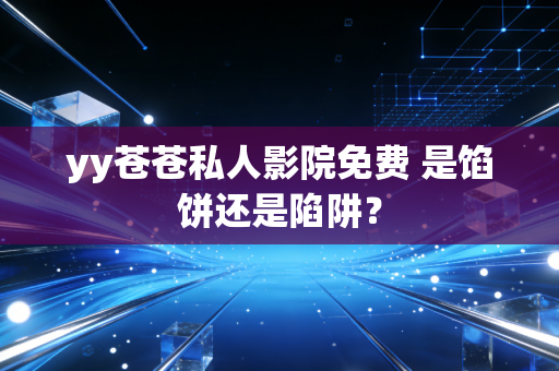 yy苍苍私人影院免费 是馅饼还是陷阱？