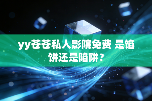 yy苍苍私人影院免费 是馅饼还是陷阱？