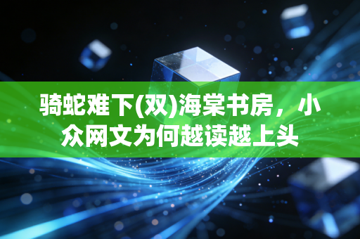 骑蛇难下(双)海棠书房,小众网文为何越读越上头