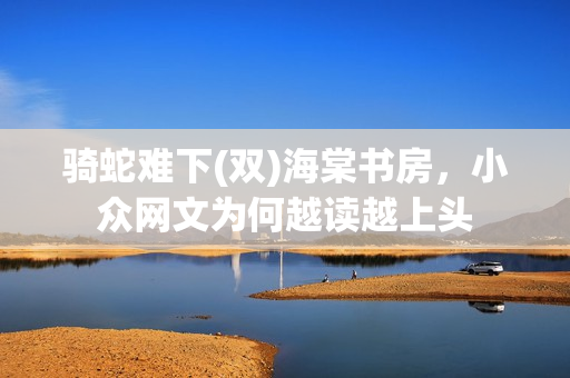 骑蛇难下(双)海棠书房,小众网文为何越读越上头