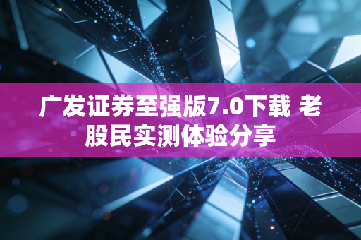 广发证券至强版7.0下载 老股民实测体验分享