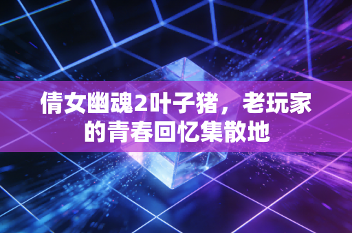 倩女幽魂2叶子猪,老玩家的青春回忆集散地