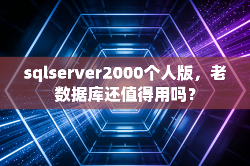 sqlserver2000个人版,老数据库还值得用吗?