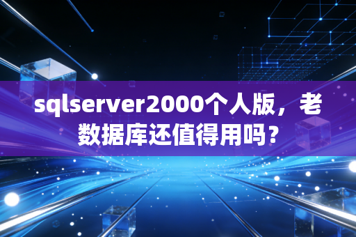 sqlserver2000个人版,老数据库还值得用吗?