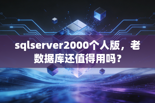 sqlserver2000个人版,老数据库还值得用吗?