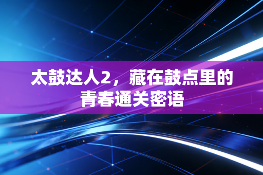 太鼓达人2,藏在鼓点里的青春通关密语