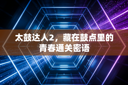 太鼓达人2,藏在鼓点里的青春通关密语