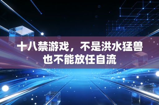 十八禁游戏，不是洪水猛兽也不能放任自流