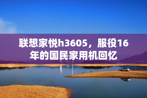 联想家悦h3605,服役16年的国民家用机回忆