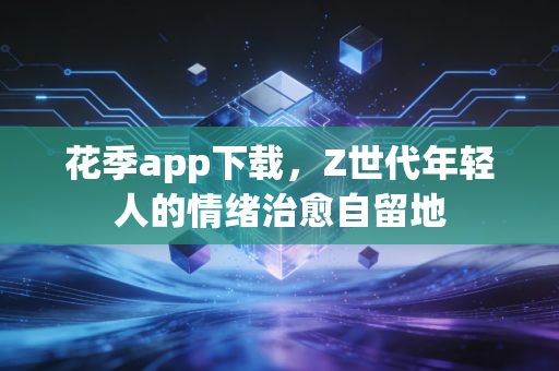花季app下载,Z世代年轻人的情绪治愈自留地