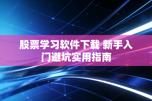 股票学习软件下载 新手入门避坑实用指南