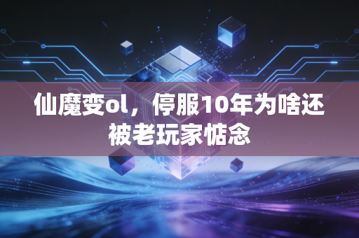 仙魔变ol,停服10年为啥还被老玩家惦念