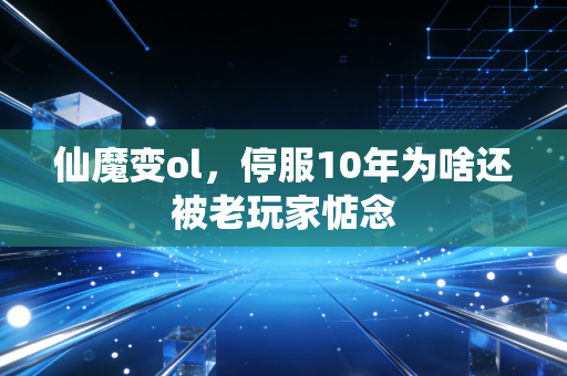 仙魔变ol,停服10年为啥还被老玩家惦念