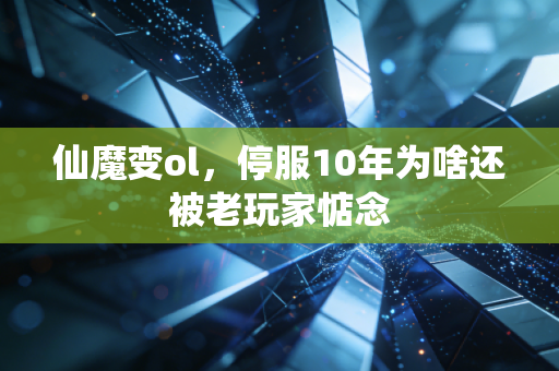 仙魔变ol,停服10年为啥还被老玩家惦念