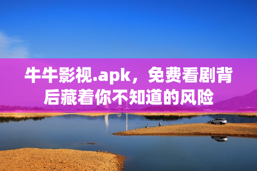 牛牛影视.apk,免费看剧背后藏着你不知道的风险