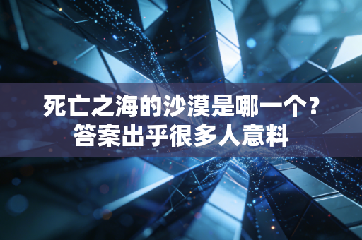 死亡之海的沙漠是哪一个?答案出乎很多人意料