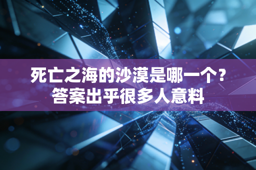 死亡之海的沙漠是哪一个?答案出乎很多人意料