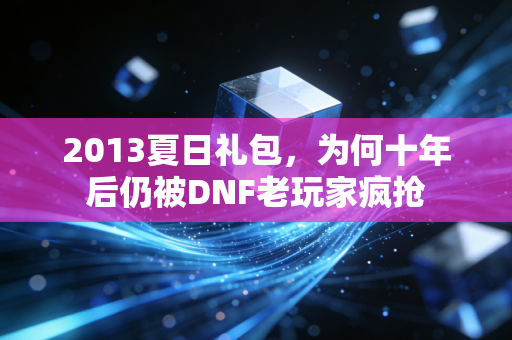 2013夏日礼包,为何十年后仍被DNF老玩家疯抢
