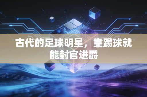 古代的足球明星，靠踢球就能封官进爵