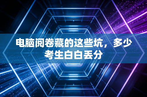 电脑阅卷藏的这些坑，多少考生白白丢分
