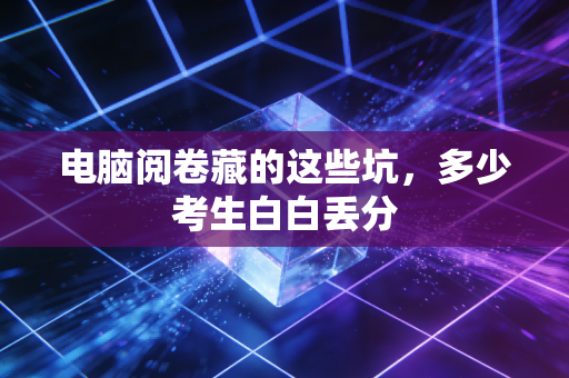 电脑阅卷藏的这些坑，多少考生白白丢分