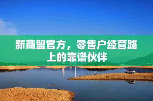 新商盟官方,零售户经营路上的靠谱伙伴