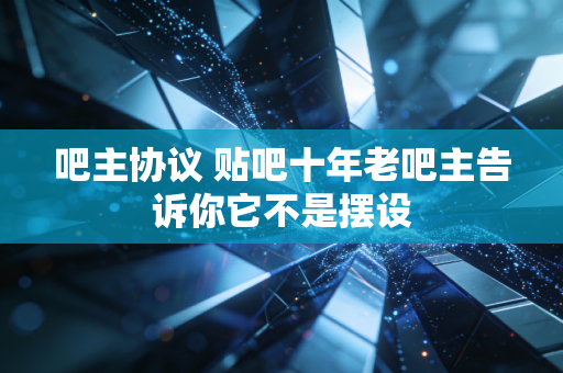 吧主协议 贴吧十年老吧主告诉你它不是摆设