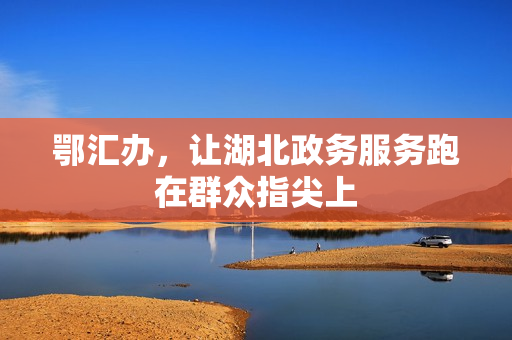 鄂汇办，让湖北政务服务跑在群众指尖上