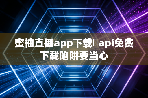 蜜柚直播app下载汅api免费下载陷阱要当心