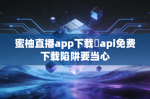 蜜柚直播app下载汅api免费下载陷阱要当心