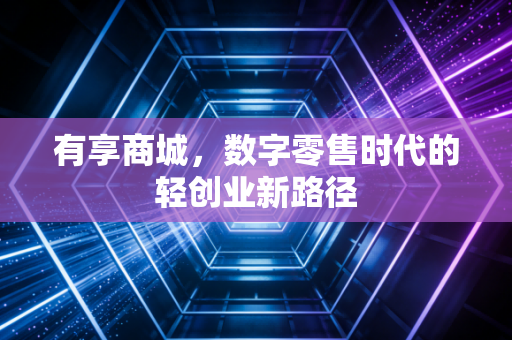 有享商城,数字零售时代的轻创业新路径