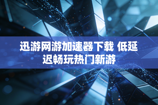 迅游网游加速器下载 低延迟畅玩热门新游