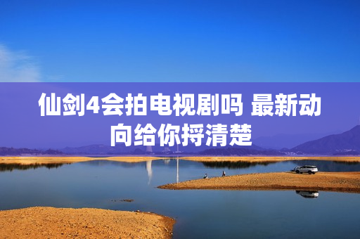 仙剑4会拍电视剧吗 最新动向给你捋清楚