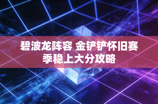 碧波龙阵容 金铲铲怀旧赛季稳上大分攻略