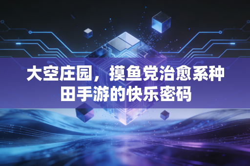 大空庄园,摸鱼党治愈系种田手游的快乐密码