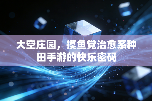 大空庄园,摸鱼党治愈系种田手游的快乐密码