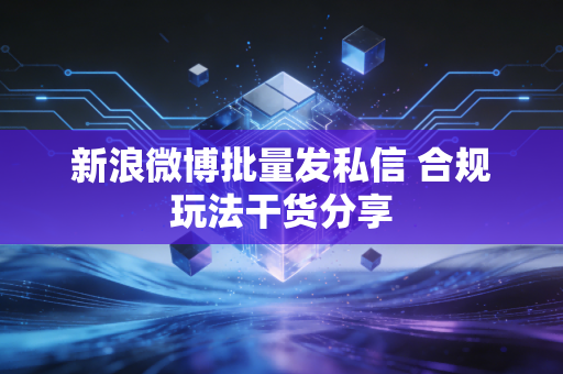 新浪微博批量发私信 合规玩法干货分享