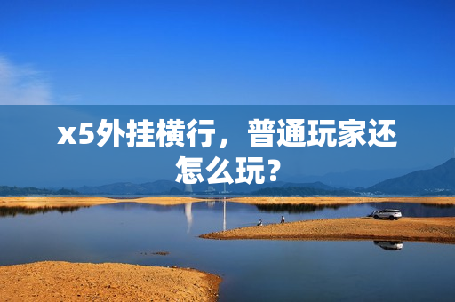 x5外挂横行，普通玩家还怎么玩？