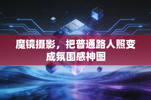 魔镜摄影,把普通路人照变成氛围感神图