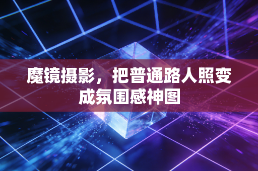 魔镜摄影,把普通路人照变成氛围感神图