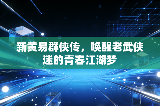 新黄易群侠传,唤醒老武侠迷的青春江湖梦
