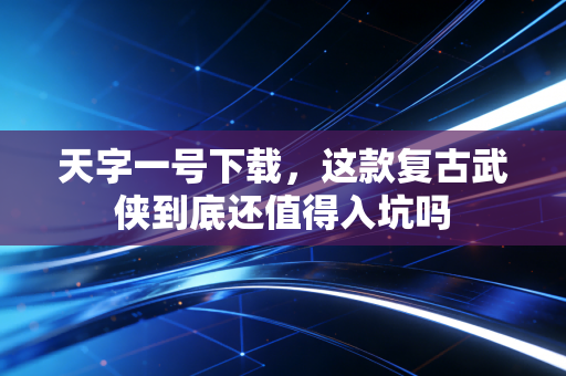 天字一号下载，这款复古武侠到底还值得入坑吗