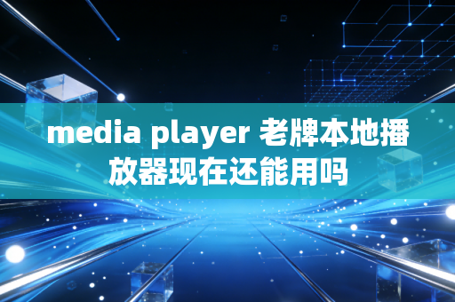 media player 老牌本地播放器现在还能用吗