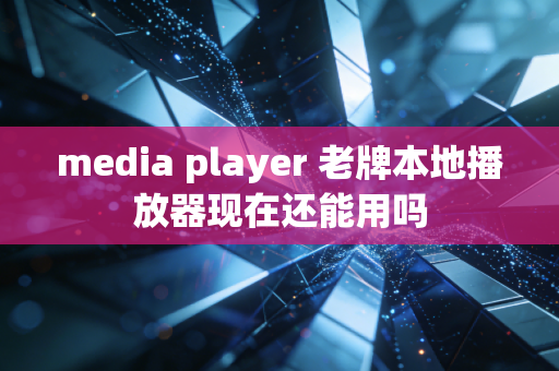 media player 老牌本地播放器现在还能用吗